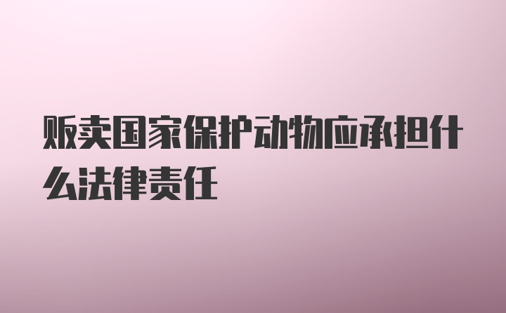 贩卖国家保护动物应承担什么法律责任