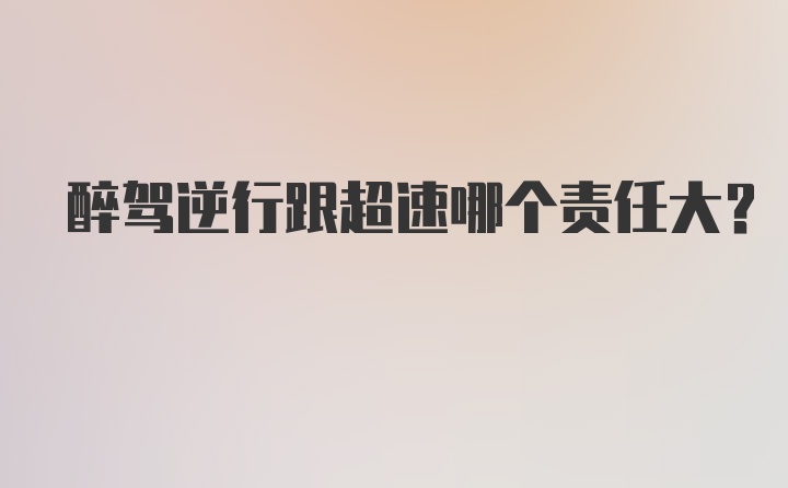 醉驾逆行跟超速哪个责任大？