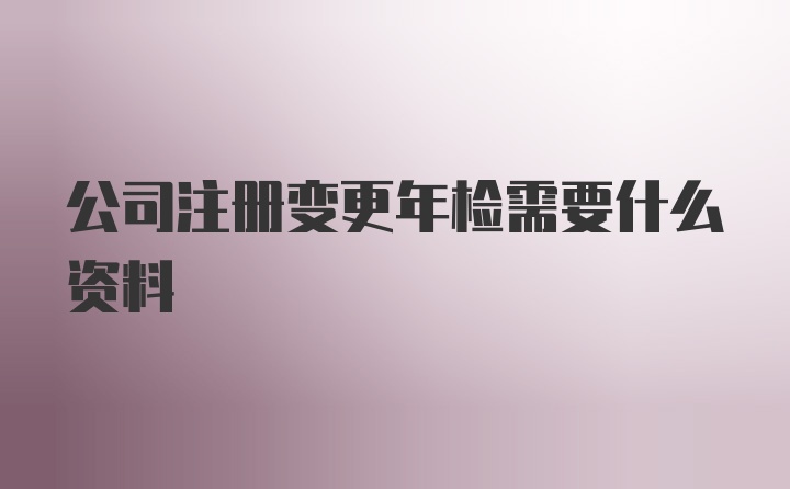 公司注册变更年检需要什么资料