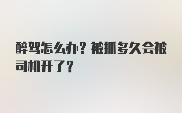 醉驾怎么办？被抓多久会被司机开了？