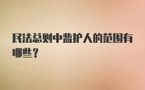 民法总则中监护人的范围有哪些?