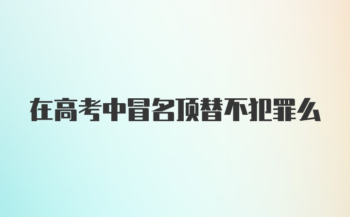 在高考中冒名顶替不犯罪么