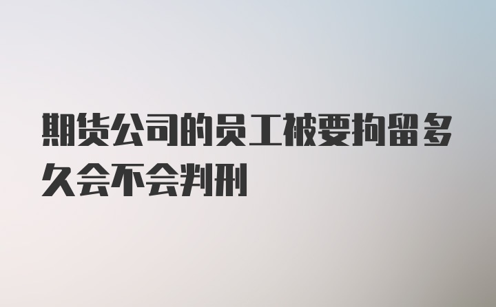 期货公司的员工被要拘留多久会不会判刑