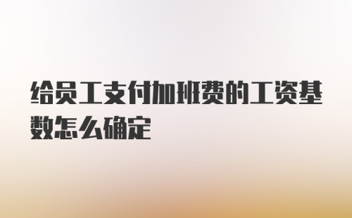 给员工支付加班费的工资基数怎么确定