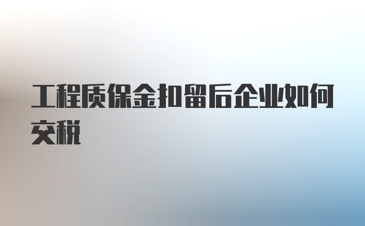 工程质保金扣留后企业如何交税