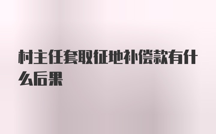 村主任套取征地补偿款有什么后果