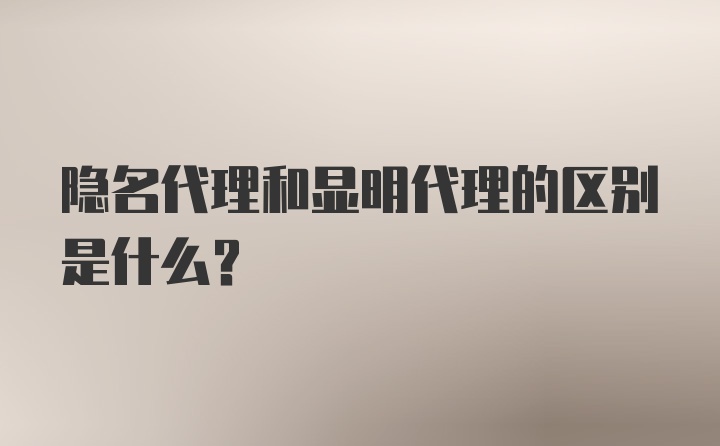 隐名代理和显明代理的区别是什么？