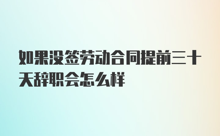 如果没签劳动合同提前三十天辞职会怎么样