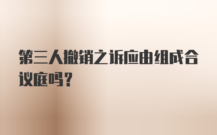 第三人撤销之诉应由组成合议庭吗？