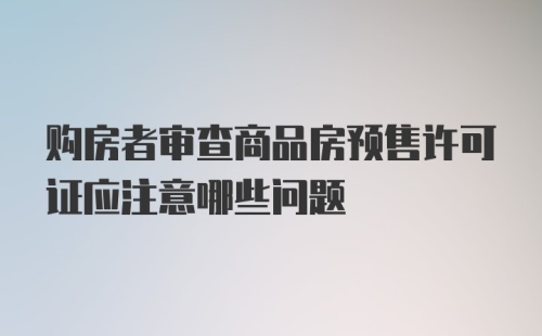 购房者审查商品房预售许可证应注意哪些问题