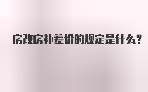 房改房补差价的规定是什么?