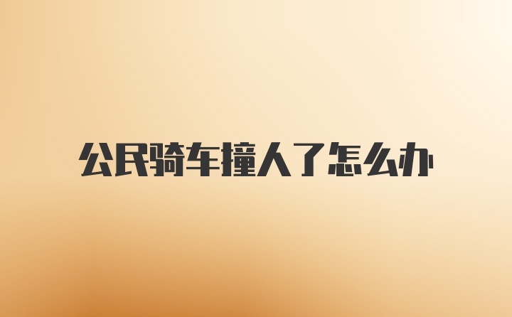 公民骑车撞人了怎么办