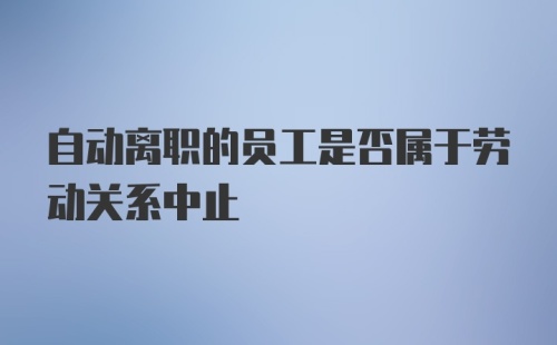 自动离职的员工是否属于劳动关系中止