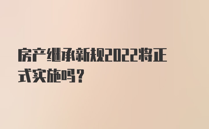 房产继承新规2022将正式实施吗？