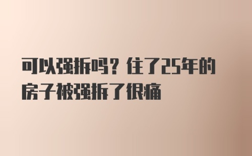 可以强拆吗？住了25年的房子被强拆了很痛