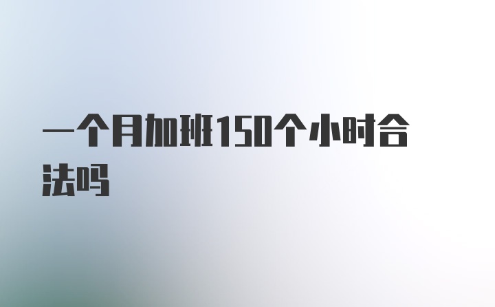 一个月加班150个小时合法吗