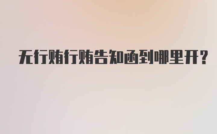 无行贿行贿告知函到哪里开？