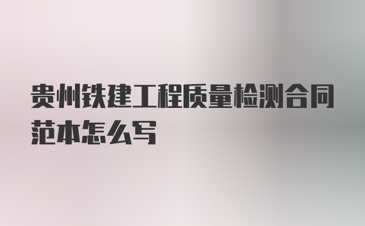 贵州铁建工程质量检测合同范本怎么写