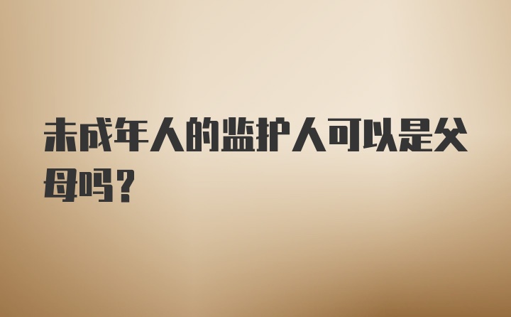 未成年人的监护人可以是父母吗？