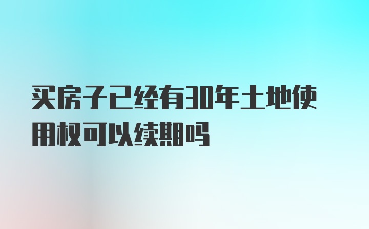 买房子已经有30年土地使用权可以续期吗