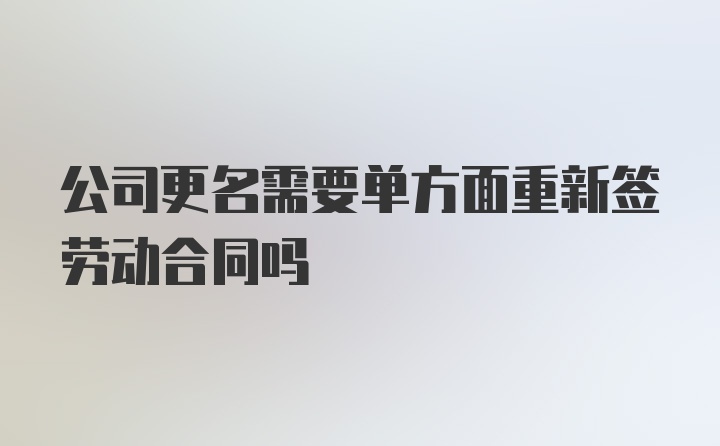 公司更名需要单方面重新签劳动合同吗