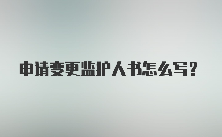 申请变更监护人书怎么写？