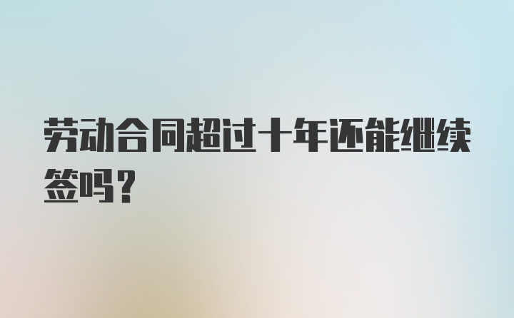 劳动合同超过十年还能继续签吗？