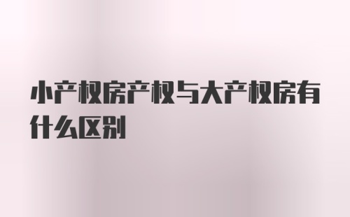 小产权房产权与大产权房有什么区别