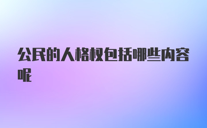 公民的人格权包括哪些内容呢