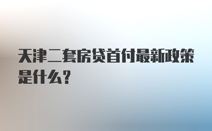 天津二套房贷首付最新政策是什么？