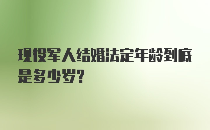 现役军人结婚法定年龄到底是多少岁？