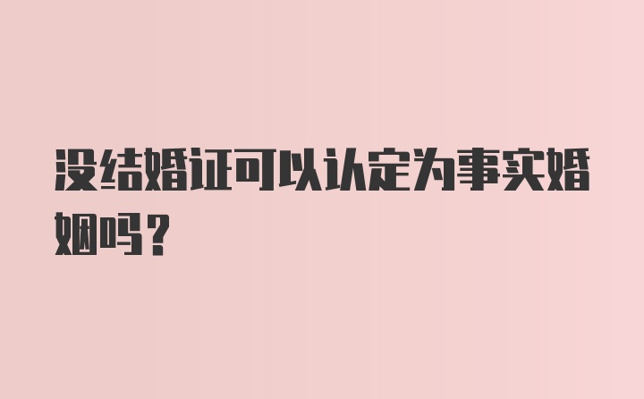 没结婚证可以认定为事实婚姻吗？