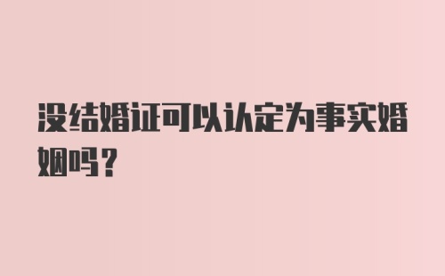 没结婚证可以认定为事实婚姻吗？