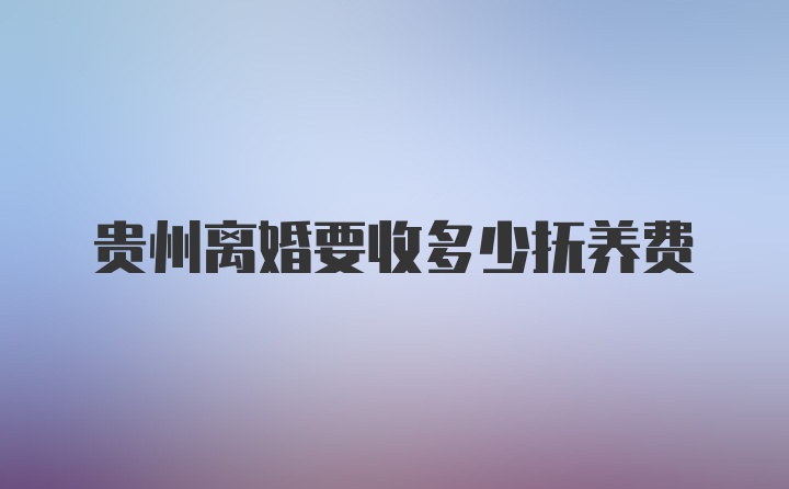 贵州离婚要收多少抚养费