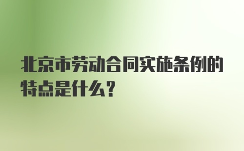 北京市劳动合同实施条例的特点是什么？