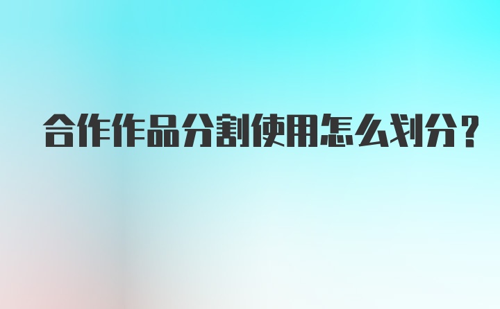 合作作品分割使用怎么划分？