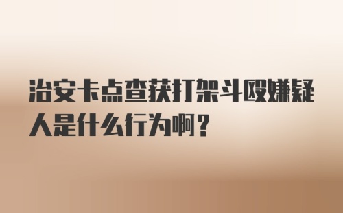 治安卡点查获打架斗殴嫌疑人是什么行为啊?