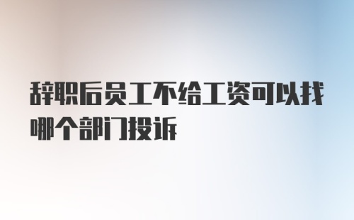 辞职后员工不给工资可以找哪个部门投诉