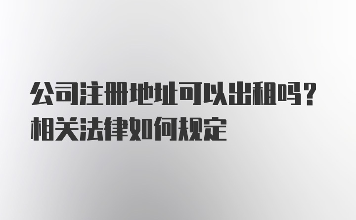 公司注册地址可以出租吗？相关法律如何规定