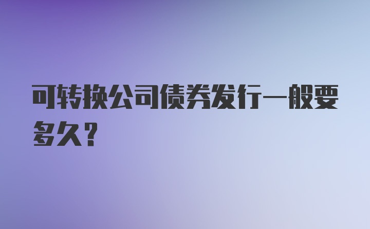 可转换公司债券发行一般要多久？