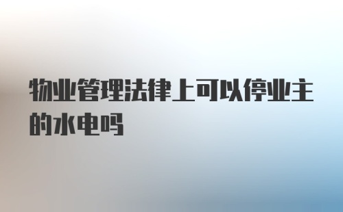 物业管理法律上可以停业主的水电吗