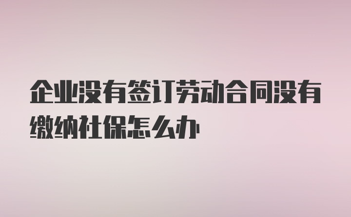 企业没有签订劳动合同没有缴纳社保怎么办