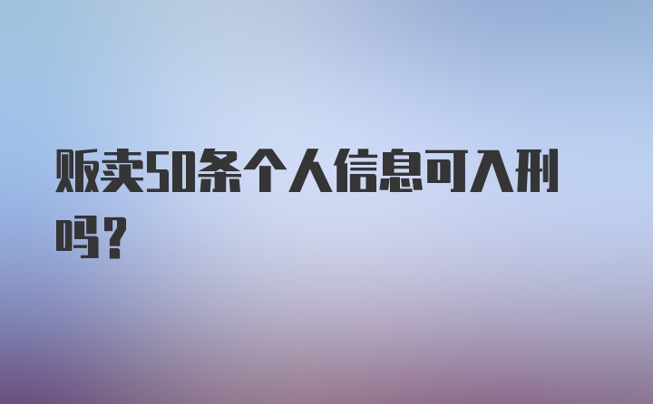 贩卖50条个人信息可入刑吗？