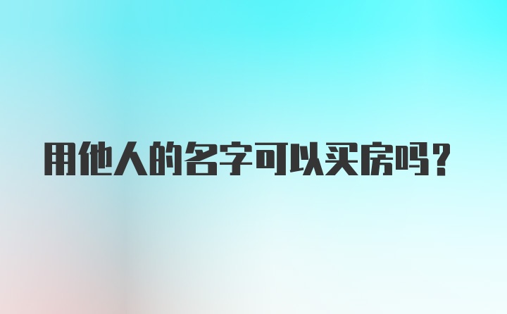 用他人的名字可以买房吗？