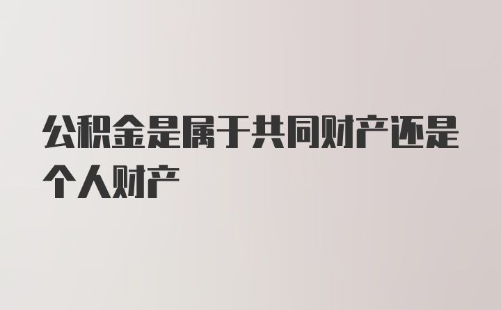 公积金是属于共同财产还是个人财产