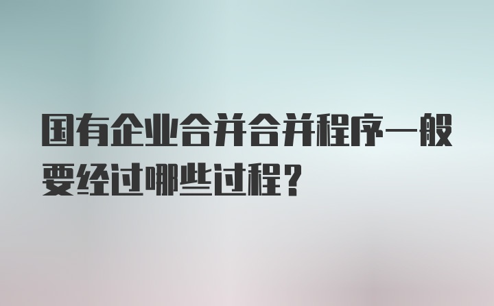 国有企业合并合并程序一般要经过哪些过程？