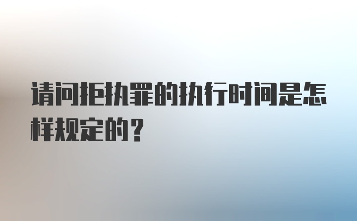 请问拒执罪的执行时间是怎样规定的？