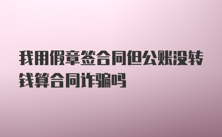 我用假章签合同但公账没转钱算合同诈骗吗