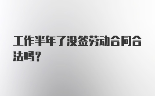 工作半年了没签劳动合同合法吗?