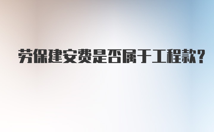 劳保建安费是否属于工程款？